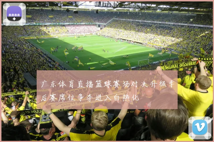 广东体育直播篮球赛场对决升级季后赛席位争夺进入白热化