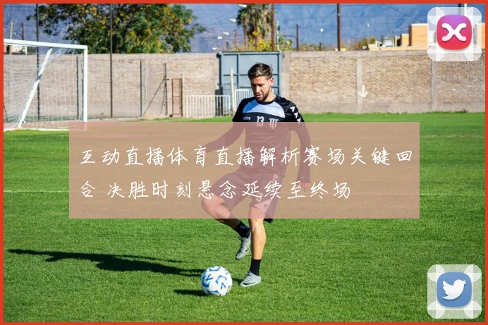 互动直播体育直播解析赛场关键回合 决胜时刻悬念延续至终场