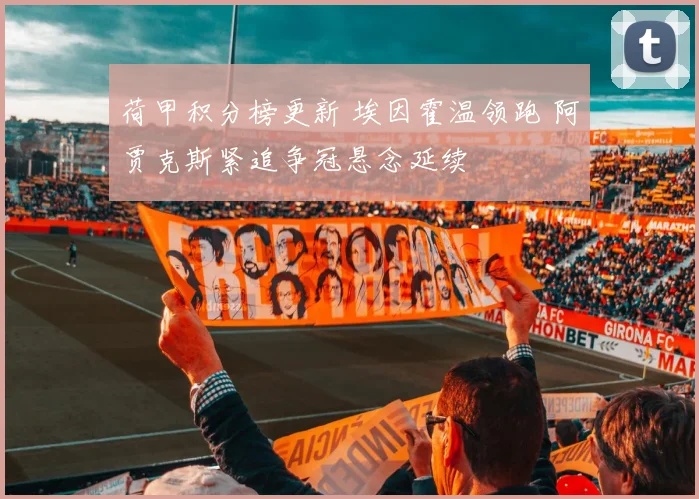 荷甲积分榜更新 埃因霍温领跑 阿贾克斯紧追争冠悬念延续